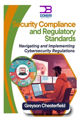 Security Compliance and Regulatory Standards: Navigating and Implementing Cybersecurity Regulations - Chesterfield, Greyson
