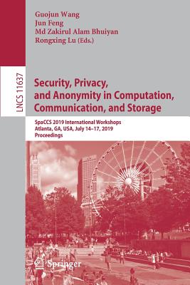 Security, Privacy, and Anonymity in Computation, Communication, and Storage: Spaccs 2019 International Workshops, Atlanta, Ga, Usa, July 14-17, 2019, Proceedings - Wang, Guojun (Editor), and Feng, Jun (Editor), and Bhuiyan, MD Zakirul Alam (Editor)