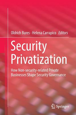 Security Privatization: How Non-Security-Related Private Businesses Shape Security Governance - Bures, Oldrich (Editor), and Carrapico, Helena (Editor)