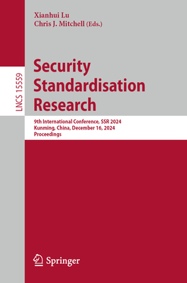 Security Standardisation Research: 9th International Conference, SSR 2024, Kunming, China, December 16, 2024, Proceedings - Lu, Xianhui (Editor), and Mitchell, Chris J. (Editor)