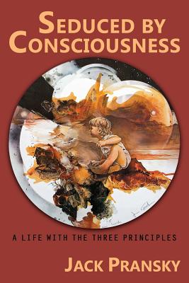 Seduced by Consciousness: A Life with The Three Principles - Pransky, Jack, Ph.D., and Kelley, Thomas M (Foreword by), and Rolf, Richard (Foreword by)