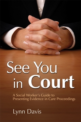 See You in Court: A Social Worker's Guide to Presenting Evidence in Care Proceedings - Davis, Lynn