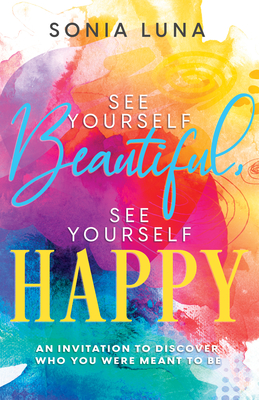 See Yourself Beautiful, See Yourself Happy: An Invitation to Discover Who You Were Meant to Be - Luna, Sonia