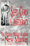 Seed Corn of the Confederacy: The Story of the Cadets of the Virginia Military Institute at the Battle of New Market
