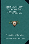 Seed Grain For Thought And Discussion V1: A Compilation (1856)