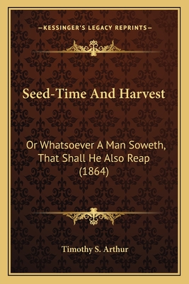 Seed-Time and Harvest: Or Whatsoever a Man Soweth, That Shall He Also Reap (1864) - Arthur, Timothy S