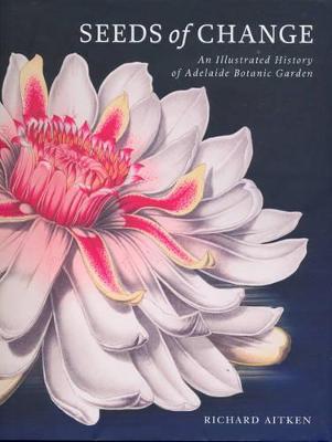 Seeds of Change: An Illustrated History of Adelaide Botanic Garden - Aitken, Richard