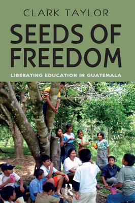 Seeds of Freedom: Liberating Education in Guatemala - Taylor, Clark