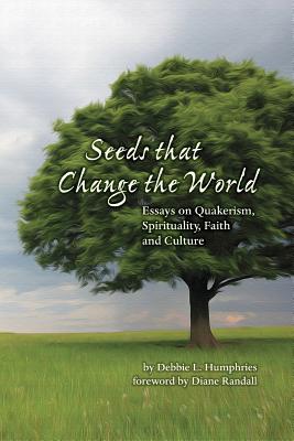 Seeds that Change the World: Essays on Quakerism, Spirituality, Faith and Culture - Humphries, Debbie L, and Randall, Diane (Foreword by)