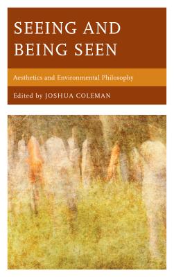 Seeing and Being Seen: Aesthetics and Environmental Philosophy - Coleman, Joshua, PhD (Editor)