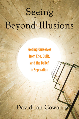 Seeing Beyond Illusions: Freeing Ourselves from Ego, Guilt, and the Belief in Separation - Cowan, David Ian, and Carey, Ken (Foreword by)