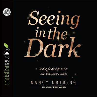 Seeing in the Dark: Finding God's Light in the Most Unexpected Places - Ortberg, Nancy, and Ward, Pam (Narrator)