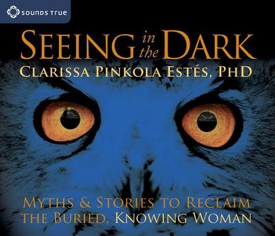Seeing in the Dark: Myths & Stories to Reclaim the Buried, Knowing Woman - Estes, Clarissa Pinkola