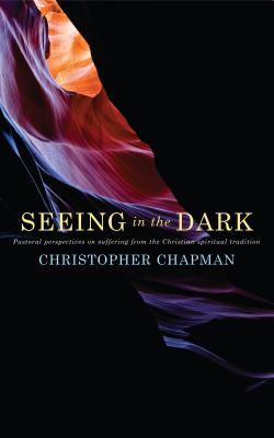 Seeing in the Dark: Pastoral perspectives on suffering from the Christian spiritual tradition - Chapman, Christopher