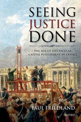 Seeing Justice Done: The Age of Spectacular Capital Punishment in France - Friedland, Paul