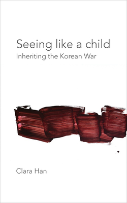 Seeing Like a Child: Inheriting the Korean War - Han, Clara, and Rechtman, Richard (Foreword by)