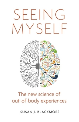 Seeing Myself: What Out-of-body Experiences Tell Us About Life, Death and the Mind - Blackmore, Susan