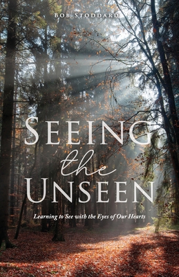 Seeing the Unseen: Learning to See with the Eyes of Our Hearts - Stoddard, Bob