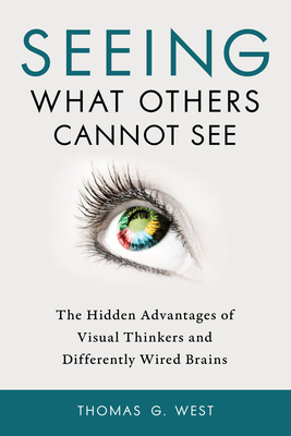 Seeing What Others Cannot See: The Hidden Advantages of Visual Thinkers and Differently Wired Brains - West, Thomas G