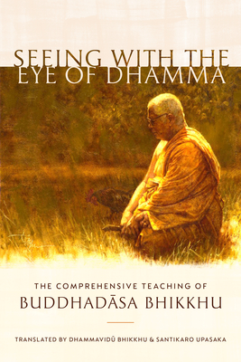 Seeing with the Eye of Dhamma: The Comprehensive Teaching of Buddhadasa Bhikkhu - Bhikkhu, Buddhadasa, and Santikaro (Translated by), and Bhikkhu, Dhammavidu (Translated by)