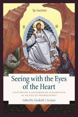 Seeing with the Eyes of the Heart: Cultivating a Sacramental Imagination in an Age of Pornography - Groppe, Elizabeth T (Editor)