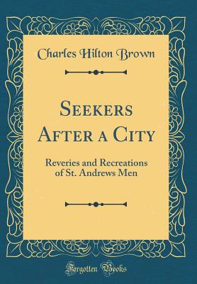 Seekers After a City: Reveries and Recreations of St. Andrews Men (Classic Reprint) - Brown, Charles Hilton