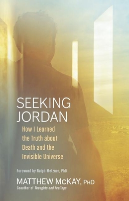 Seeking Jordan: How I Learned the Truth About Death and the Invisible Universe - McKay, Matthew, Dr., PhD, and Metzner, Ralph, PhD (Foreword by)