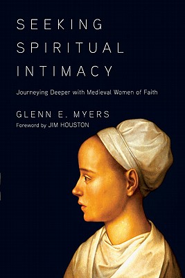 Seeking Spiritual Intimacy: Journeying Deeper with Medieval Women of Faith - Myers, Glenn E, and Houston, James M, Dr. (Foreword by)