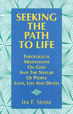 Seeking the Path to Life: Theological Meditations on God and the Nature of People, Love, Life and Death - Stone, Ira