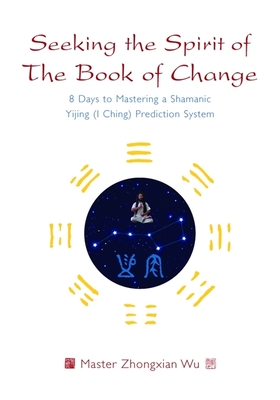 Seeking the Spirit of the Book of Change: 8 Days to Mastering a Shamanic Yijing (I Ching) Prediction System - Wu, Zhongxian, Master
