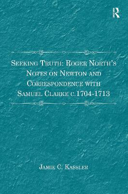 Seeking Truth: Roger North's Notes on Newton and Correspondence with Samuel Clarke C.1704-1713 - Kassler, Jamie C