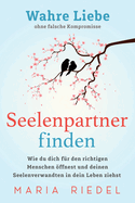 Seelenpartner finden - Wahre Liebe ohne falsche Kompromisse: Wie du dich f?r den richtigen Menschen ffnest und deinen Seelenverwandten in dein Leben ziehst