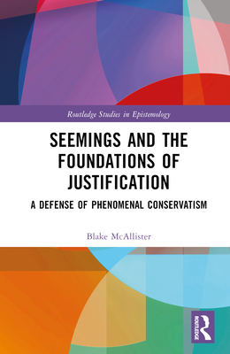 Seemings and the Foundations of Justification: A Defense of Phenomenal Conservatism - McAllister, Blake