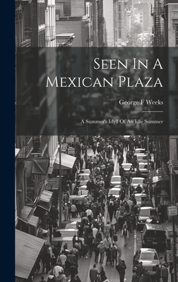 Seen in a Mexican Plaza; A Summer's Idyll of an Idle Summer - F, Weeks George