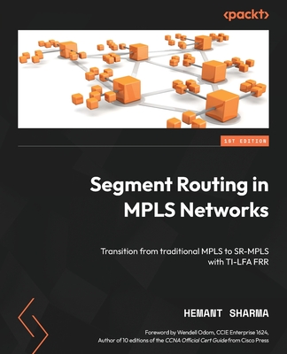 Segment Routing in MPLS Networks: Transition from traditional MPLS to SR-MPLS with TI-LFA FRR - Sharma, Hemant, and Odom, Wendell (Foreword by)