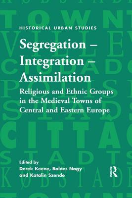 Segregation - Integration - Assimilation: Religious and Ethnic Groups in the Medieval Towns of Central and Eastern Europe - Keene, Derek (Editor), and Nagy, Balzs (Editor), and Szende, Katalin (Editor)