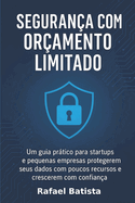 Segurana com Oramento Limitado: Um guia prtico para startups e pequenas empresas protegerem seus dados com poucos recursos - e crescerem com confiana.