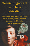 Sei nicht Ignorant und lebe glcklich: Glck sein liegt darin, die Dinge so zu wissen, wie sie wirklich sind, und nicht darin, sie zu ignorieren!