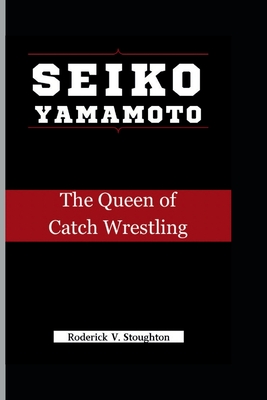 Seiko Yamamoto: The Queen of Catch Wrestling - V Stoughton, Roderick