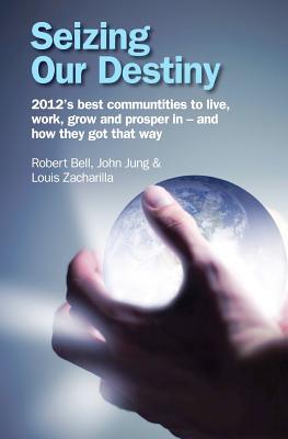 Seizing Our Destiny: 2012's best communities to live, work, grow and prosper in - and how they got that way - Jung, John G, and Zacharilla, Louis A, and Bell, Robert a