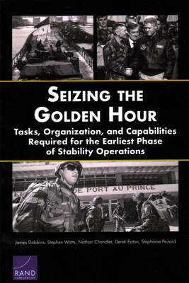 Seizing the Golden Hour: Tasks, Organization, and Capabilities Required for the Earliest Phase of Stability Operations - Dobbins, James, and Watts, Stephen, and Chandler, Nathan