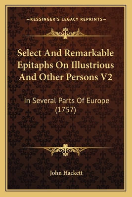 Select and Remarkable Epitaphs on Illustrious and Other Persons V2: In Several Parts of Europe (1757) - Hackett, John (Translated by)