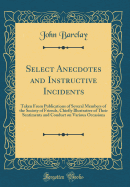 Select Anecdotes and Instructive Incidents: Taken from Publications of Several Members of the Society of Friends, Chiefly Illustrative of Their Sentiments and Conduct on Various Occasions (Classic Reprint)