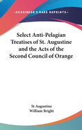 Select Anti-Pelagian Treatises of St. Augustine and the Acts of the Second Council of Orange