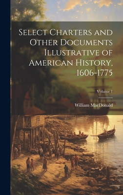 Select Charters and Other Documents Illustrative of American History, 1606-1775; Volume 1 - MacDonald, William