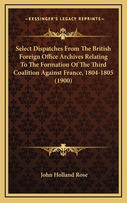 Select Dispatches from the British Foreign Office Archives Relating to the Formation of the Third Coalition Against France, 1804-1805 (1900) - Rose, John Holland (Editor)