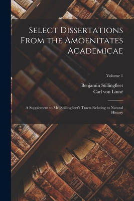 Select Dissertations From the Amoenitates Academicae: A Supplement to Mr. Stillingfleet's Tracts Relating to Natural History; Volume 1 - Stillingfleet, Benjamin, and Von Linn, Carl