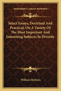 Select Essays, Doctrinal and Practical, on a Variety of the Most Important and Interesting Subjects in Divinity: Together with a Sermon, on the Great Matter and End of Gospel Preaching (Classic Reprint)