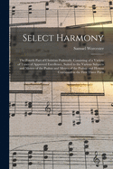 Select Harmony: The Fourth Part of Christian Psalmody, Consisting of a Variety of Tunes of Approved Excellence, Suited to the Various Subjects and Metres of the Psalms and Hymns, Contained in the First Three Parts (Classic Reprint)