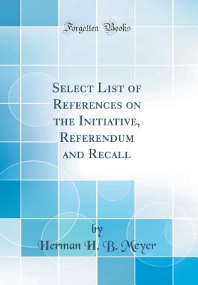 Select List of References on the Initiative, Referendum and Recall (Classic Reprint) - Meyer, Herman H B